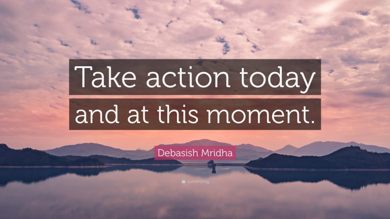 Debasish Mridha Quote: “Take action today and at this moment.”