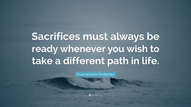 Mwanandeke Kindembo Quote: “Sacrifices must always be ready whenever you wish to take a different path in life.”