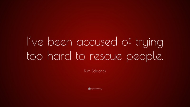 Kim Edwards Quote: “I’ve been accused of trying too hard to rescue people.”