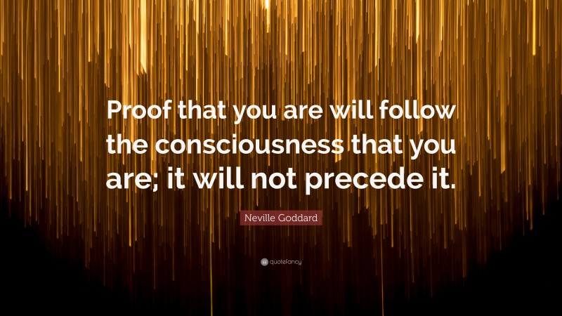 Neville Goddard Quote: “Proof that you are will follow the consciousness that you are; it will not precede it.”