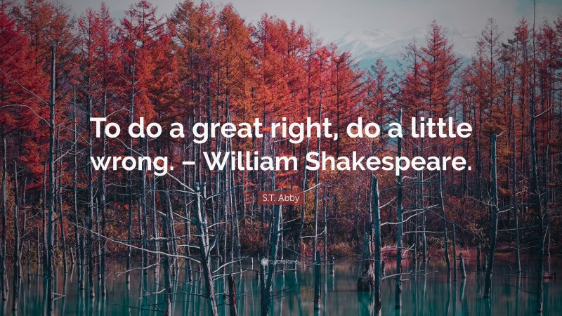 S.T. Abby Quote: “To do a great right, do a little wrong. – William Shakespeare.”