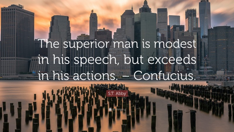 S.T. Abby Quote: “The superior man is modest in his speech, but exceeds in his actions. – Confucius.”