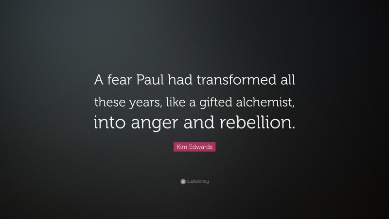 Kim Edwards Quote: “A fear Paul had transformed all these years, like a gifted alchemist, into anger and rebellion.”