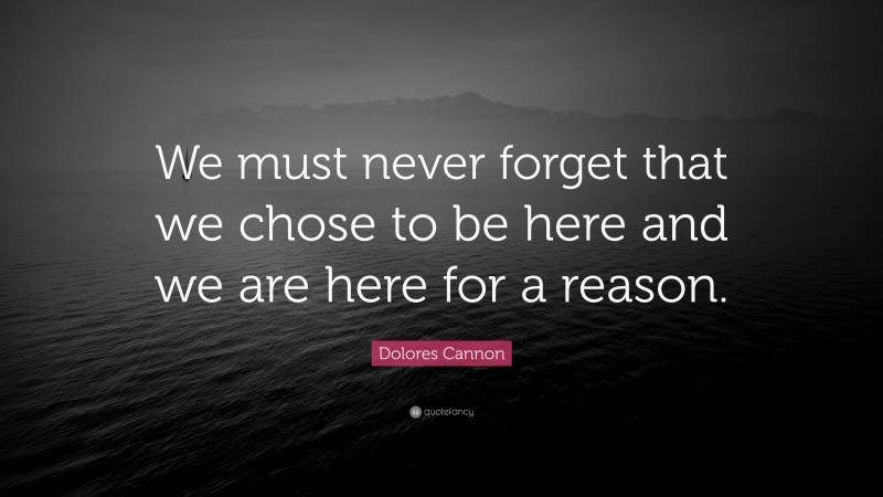 Dolores Cannon Quote: “We must never forget that we chose to be here and we are here for a reason.”
