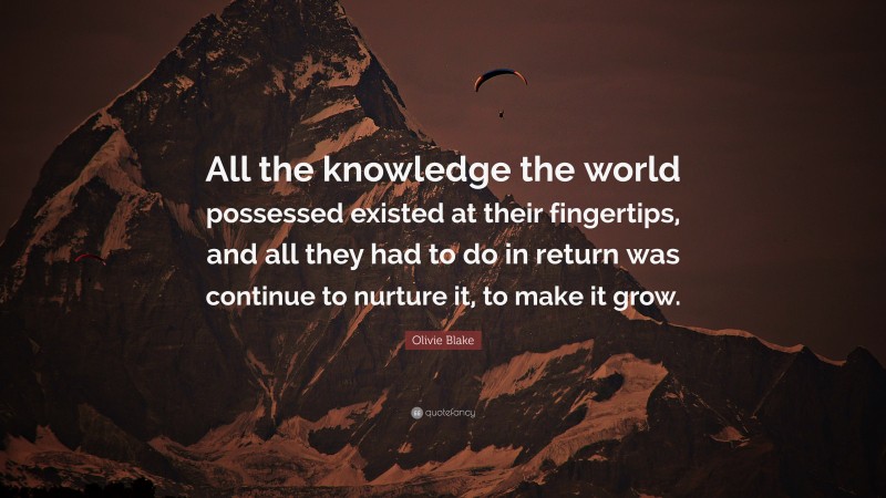 Olivie Blake Quote: “All the knowledge the world possessed existed at their fingertips, and all they had to do in return was continue to nurture it, to make it grow.”