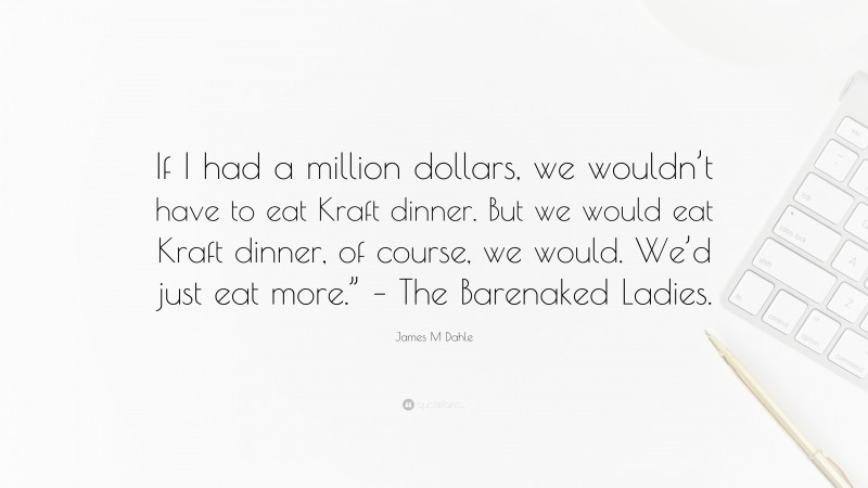 James M Dahle Quote: “If I had a million dollars, we wouldn’t have to eat Kraft dinner. But we would eat Kraft dinner, of course, we would. We’d just eat more.” – The Barenaked Ladies.”