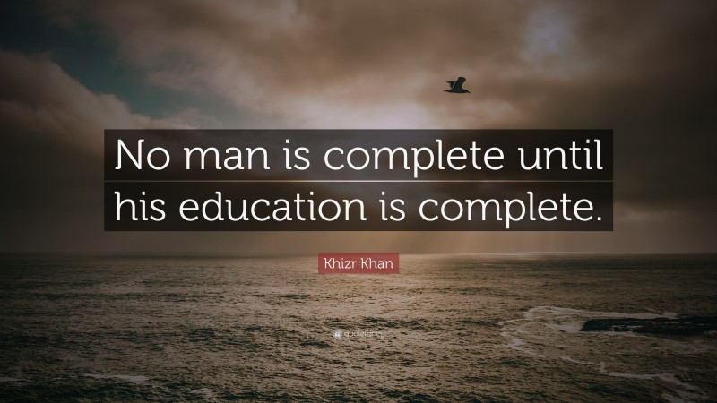 Khizr Khan Quote: “No man is complete until his education is complete.”