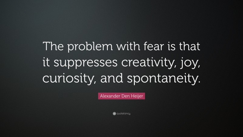 Alexander Den Heijer Quote: “The problem with fear is that it suppresses creativity, joy, curiosity, and spontaneity.”