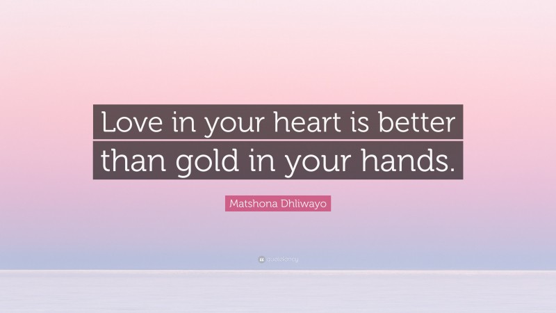Matshona Dhliwayo Quote: “Love in your heart is better than gold in your hands.”