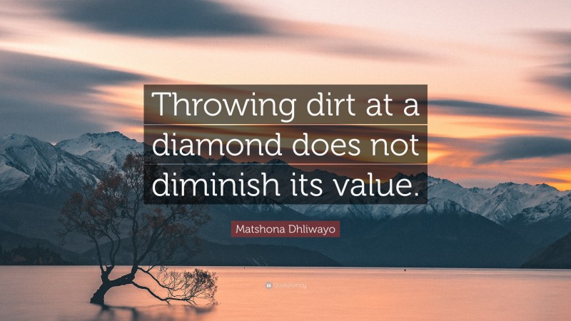 Matshona Dhliwayo Quote: “Throwing dirt at a diamond does not diminish its value.”