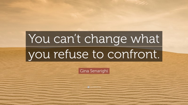 Gina Senarighi Quote: “You can’t change what you refuse to confront.”