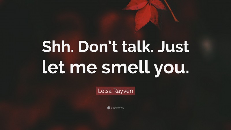 Leisa Rayven Quote: “Shh. Don’t talk. Just let me smell you.”