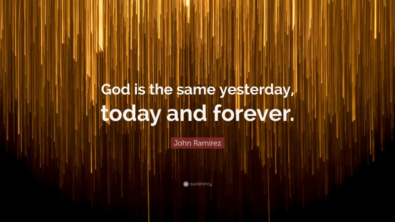 John Ramirez Quote: “God is the same yesterday, today and forever.”