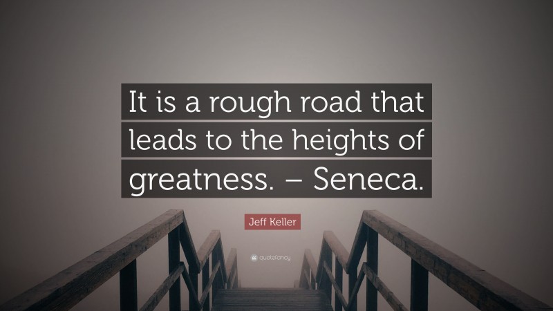 Jeff Keller Quote: “It is a rough road that leads to the heights of greatness. – Seneca.”