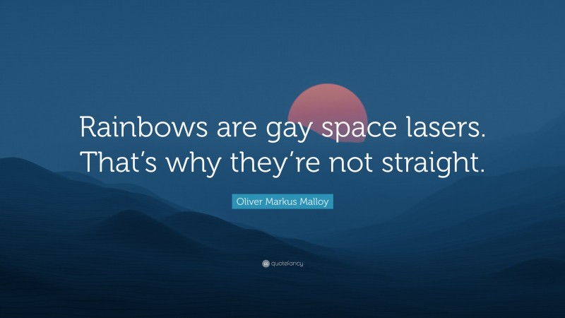 Oliver Markus Malloy Quote: “Rainbows are gay space lasers. That’s why they’re not straight.”
