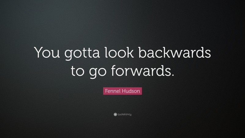 Fennel Hudson Quote: “You gotta look backwards to go forwards.”