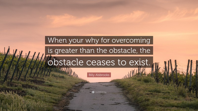 Billy Alsbrooks Quote: “When your why for overcoming is greater than the obstacle, the obstacle ceases to exist.”