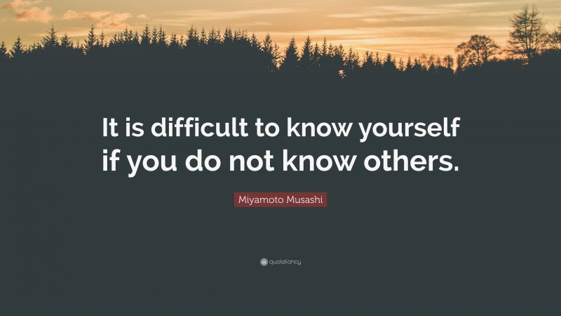 Miyamoto Musashi Quote: “It is difficult to know yourself if you do not know others.”