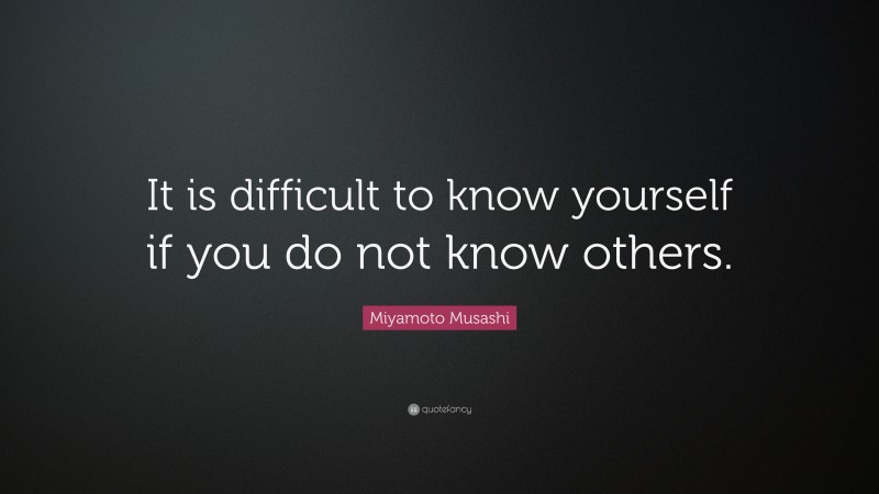 Miyamoto Musashi Quote: “It is difficult to know yourself if you do not know others.”