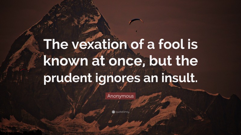 Anonymous Quote: “The vexation of a fool is known at once, but the prudent ignores an insult.”