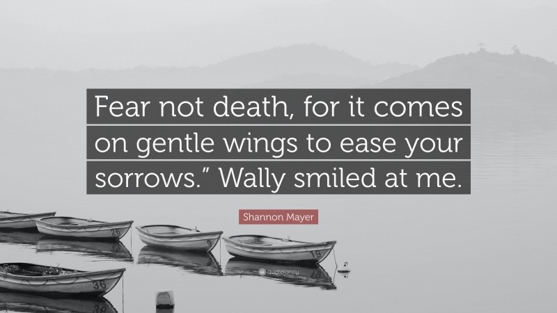 Shannon Mayer Quote: “Fear not death, for it comes on gentle wings to ease your sorrows.” Wally smiled at me.”