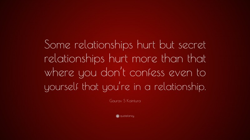 Gaurav S Kaintura Quote: “Some relationships hurt but secret relationships hurt more than that where you don’t confess even to yourself that you’re in a relationship.”