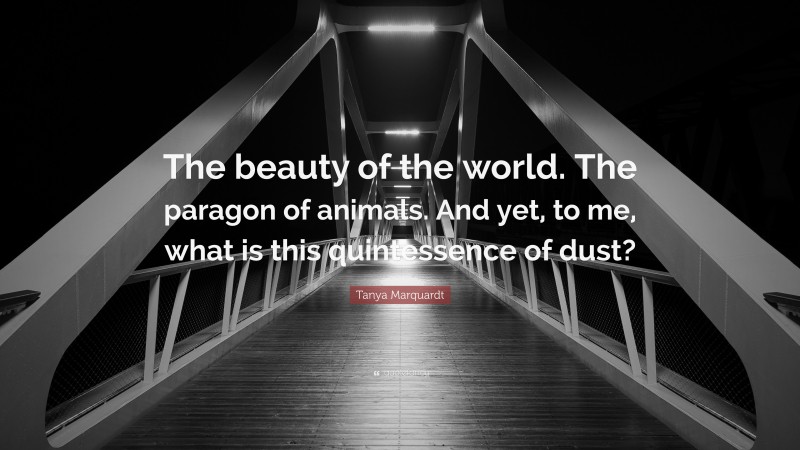 Tanya Marquardt Quote: “The beauty of the world. The paragon of animals. And yet, to me, what is this quintessence of dust?”