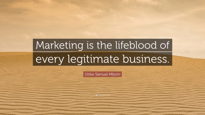 Utibe Samuel Mbom Quote: “Marketing is the lifeblood of every legitimate business.”
