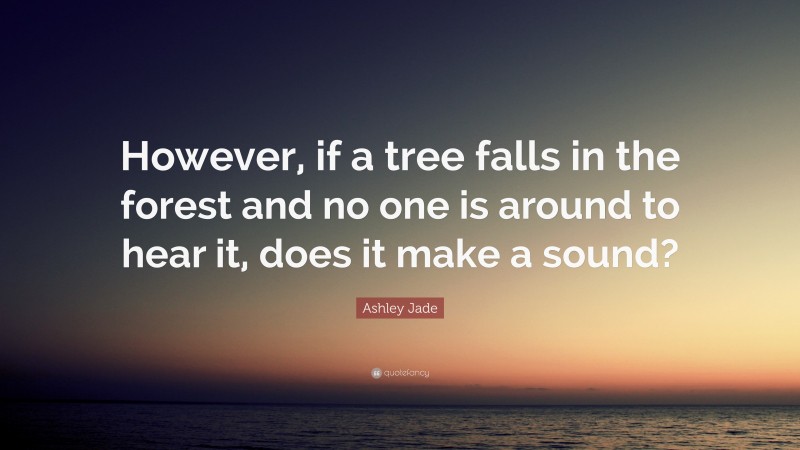 Ashley Jade Quote: “However, if a tree falls in the forest and no one is around to hear it, does it make a sound?”