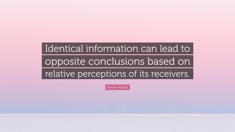 Naved Abdali Quote: “Identical information can lead to opposite conclusions based on relative perceptions of its receivers.”