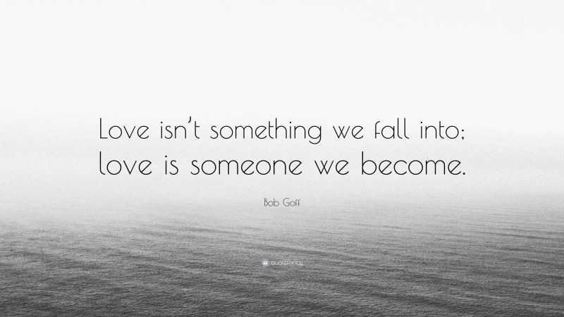 Bob Goff Quote: “Love isn’t something we fall into; love is someone we become.”