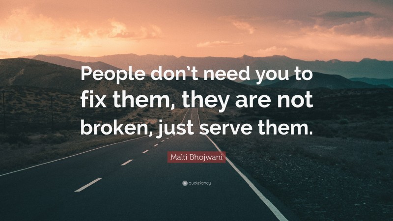 Malti Bhojwani Quote: “People don’t need you to fix them, they are not broken, just serve them.”