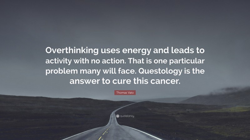 Thomas Vato Quote: “Overthinking uses energy and leads to activity with no action. That is one particular problem many will face. Questology is the answer to cure this cancer.”