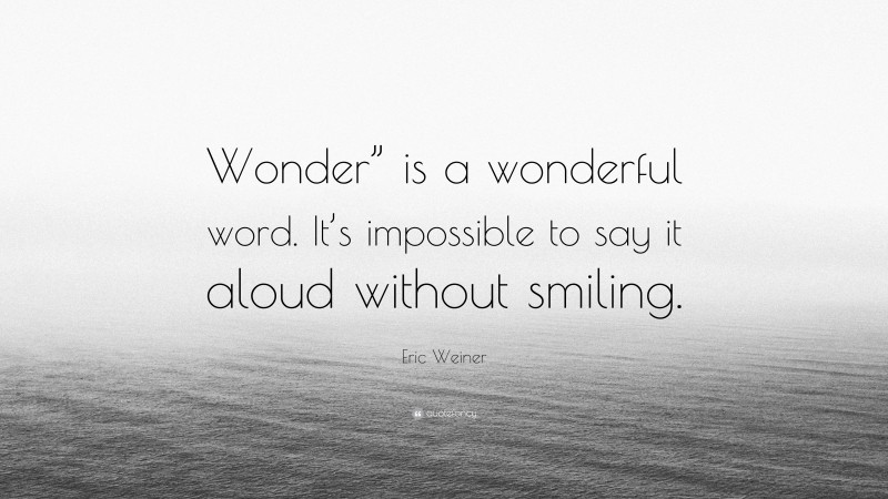 Eric Weiner Quote: “Wonder” is a wonderful word. It’s impossible to say it aloud without smiling.”