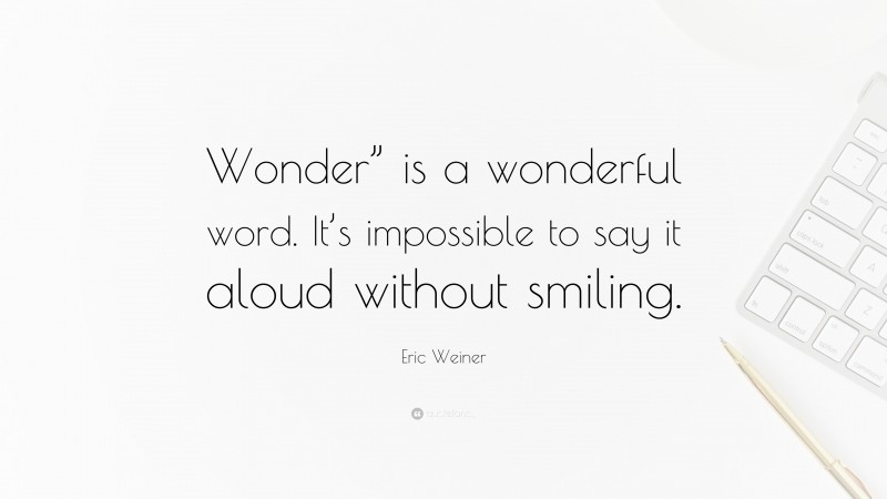 Eric Weiner Quote: “Wonder” is a wonderful word. It’s impossible to say it aloud without smiling.”