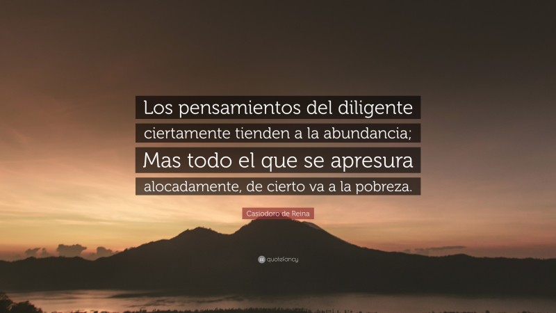 Casiodoro de Reina Quote: “Los pensamientos del diligente ciertamente tienden a la abundancia; Mas todo el que se apresura alocadamente, de cierto va a la pobreza.”