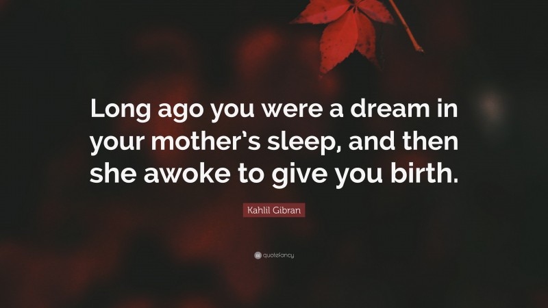 Kahlil Gibran Quote: “Long ago you were a dream in your mother’s sleep, and then she awoke to give you birth.”