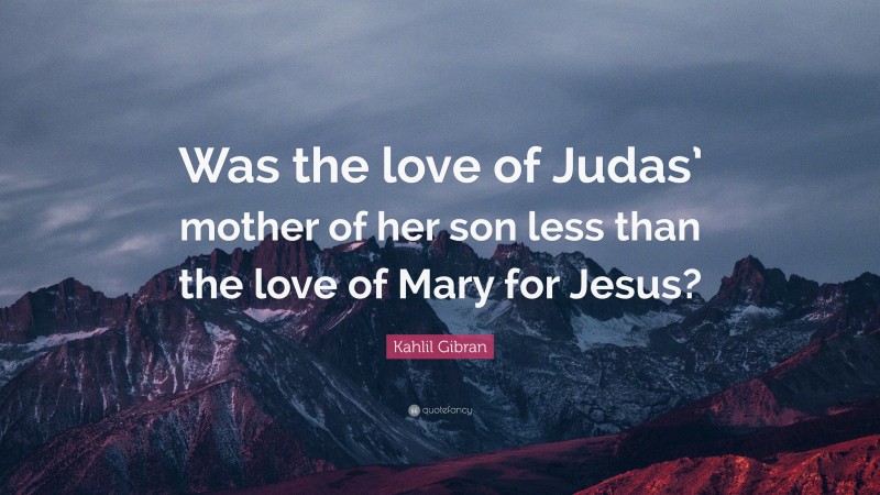 Kahlil Gibran Quote: “Was the love of Judas’ mother of her son less than the love of Mary for Jesus?”