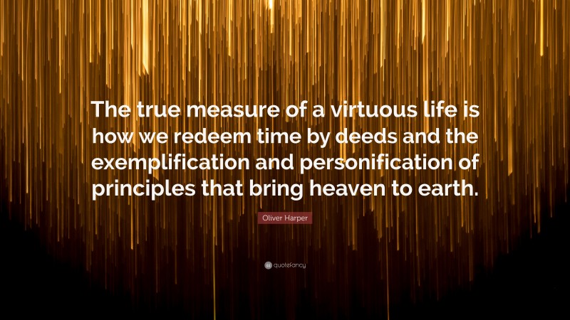 Oliver Harper Quote: “The true measure of a virtuous life is how we redeem time by deeds and the exemplification and personification of principles that bring heaven to earth.”