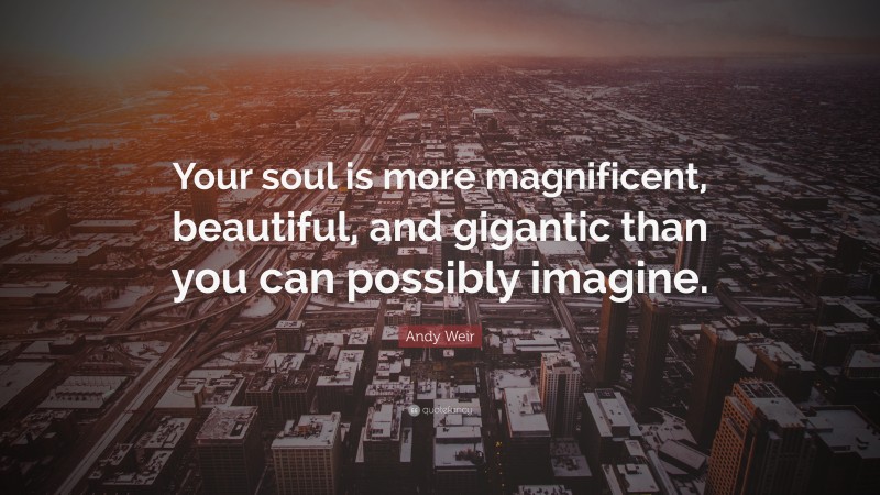 Andy Weir Quote: “Your soul is more magnificent, beautiful, and gigantic than you can possibly imagine.”