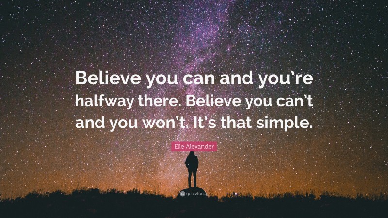 Elle Alexander Quote: “Believe you can and you’re halfway there. Believe you can’t and you won’t. It’s that simple.”