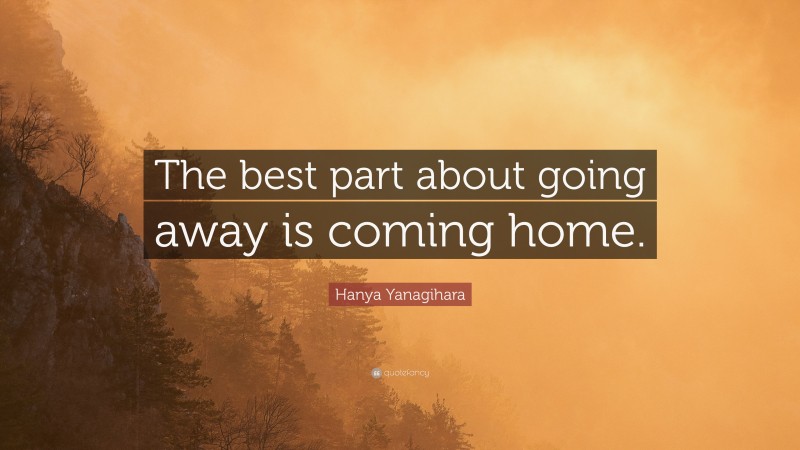 Hanya Yanagihara Quote: “The best part about going away is coming home.”