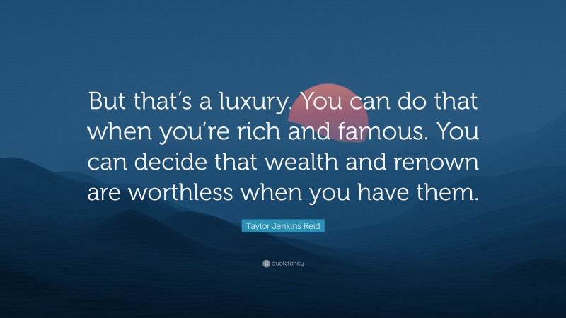 Taylor Jenkins Reid Quote: “But that’s a luxury. You can do that when you’re rich and famous. You can decide that wealth and renown are worthless when you have them.”