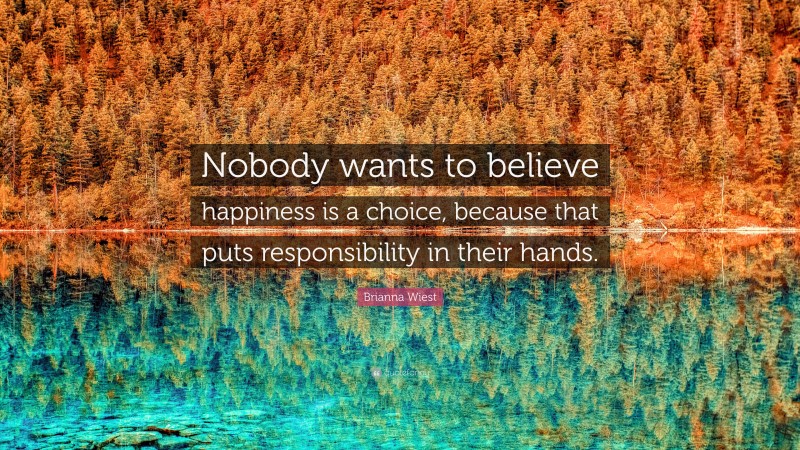 Brianna Wiest Quote: “Nobody wants to believe happiness is a choice, because that puts responsibility in their hands.”