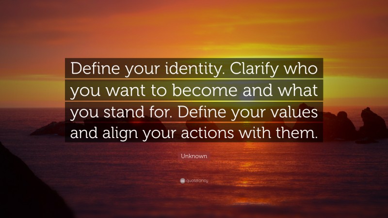Unknown Quote: “Define your identity. Clarify who you want to become and what you stand for. Define your values and align your actions with them.”
