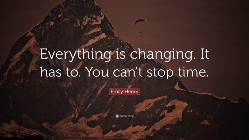 Emily Henry Quote: “Everything is changing. It has to. You can’t stop time.”