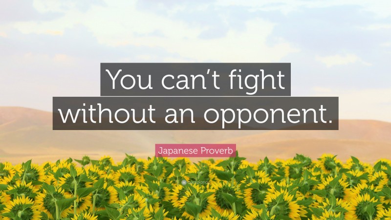 Japanese Proverb Quote: “You can’t fight without an opponent.”