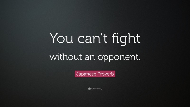 Japanese Proverb Quote: “You can’t fight without an opponent.”