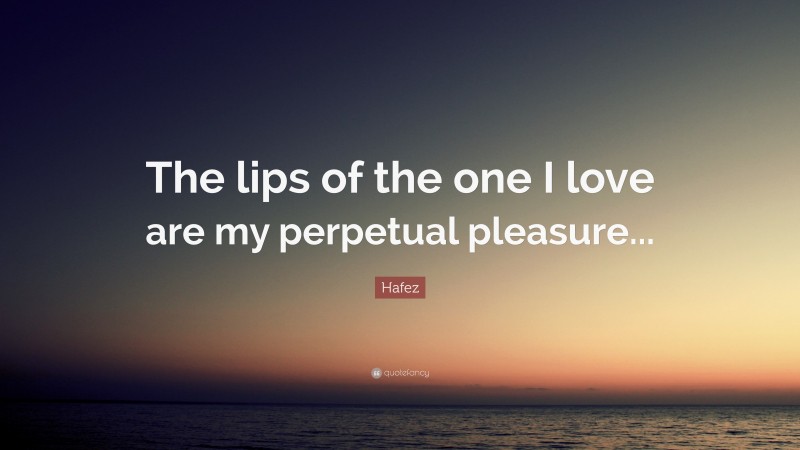 Hafez Quote: “The lips of the one I love are my perpetual pleasure...”