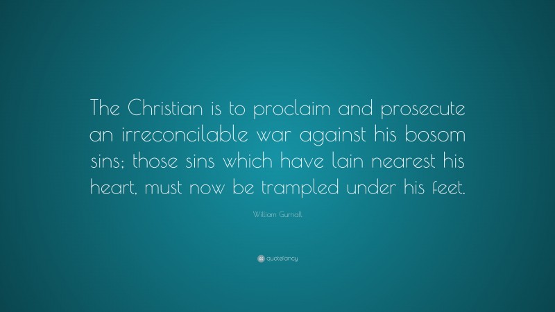 William Gurnall Quote: “The Christian is to proclaim and prosecute an irreconcilable war against his bosom sins; those sins which have lain nearest his heart, must now be trampled under his feet.”
